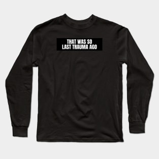 That was so last trauma ago Long Sleeve T-Shirt